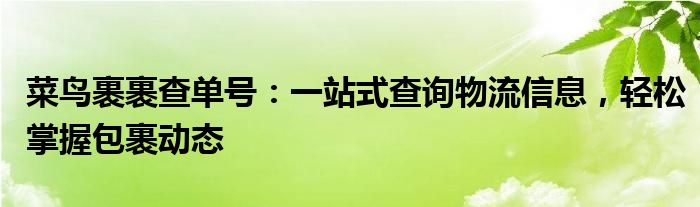菜鸟裹裹查单号：一站式查询物流信息，轻松掌握包裹动态