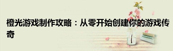 橙光游戏制作攻略：从零开始创建你的游戏传奇