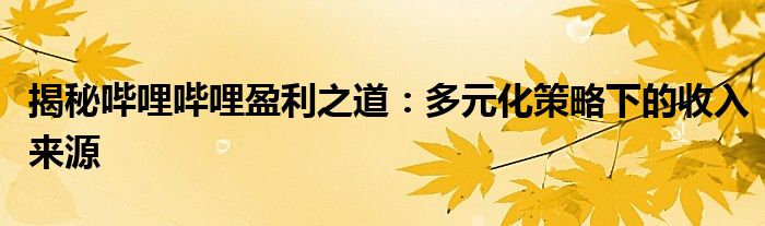 揭秘哔哩哔哩盈利之道：多元化策略下的收入来源