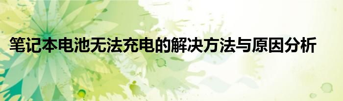 笔记本电池无法充电的解决方法与原因分析