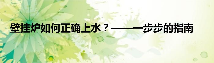 壁挂炉如何正确上水？——一步步的指南