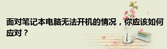 面对笔记本电脑无法开机的情况，你应该如何应对？