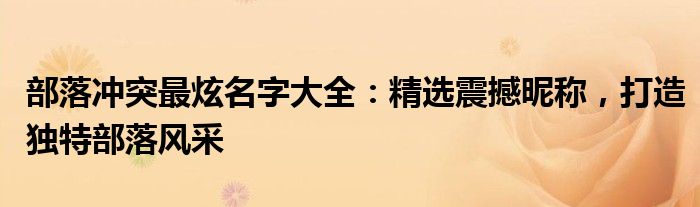 部落冲突最炫名字大全：精选震撼昵称，打造独特部落风采