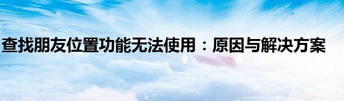 查找朋友位置功能无法使用：原因与解决方案