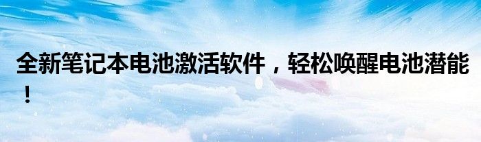 全新笔记本电池激活软件，轻松唤醒电池潜能！