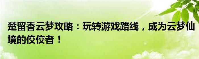 楚留香云梦攻略：玩转游戏路线，成为云梦仙境的佼佼者！