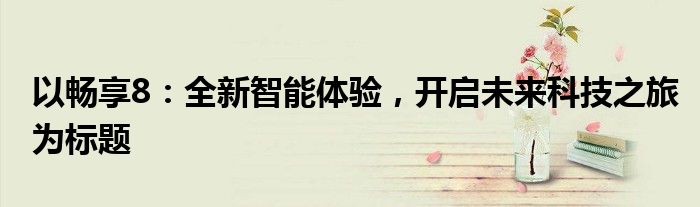 以畅享8：全新智能体验，开启未来科技之旅为标题