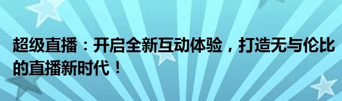 超级直播：开启全新互动体验，打造无与伦比的直播新时代！