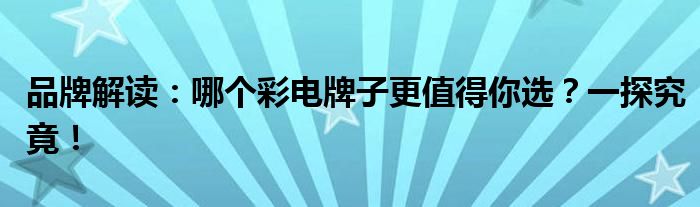 品牌解读：哪个彩电牌子更值得你选？一探究竟！