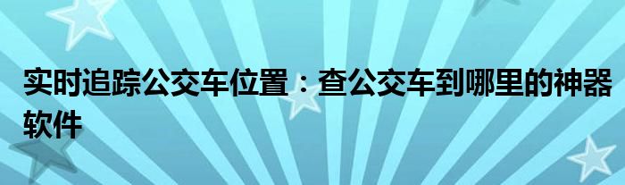 实时追踪公交车位置：查公交车到哪里的神器软件