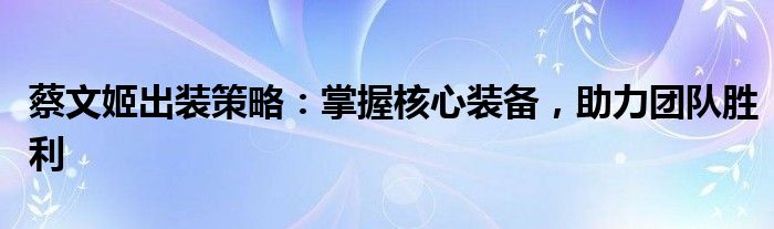 蔡文姬出装策略：掌握核心装备，助力团队胜利