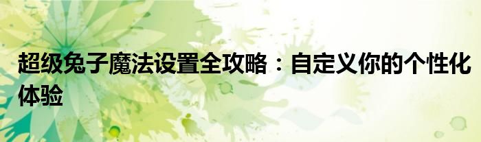 超级兔子魔法设置全攻略：自定义你的个性化体验