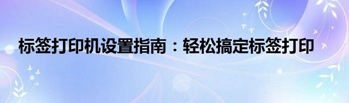 标签打印机设置指南：轻松搞定标签打印