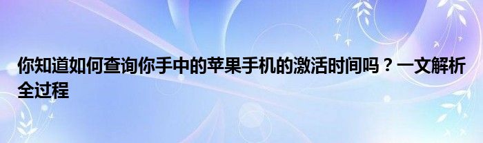 你知道如何查询你手中的苹果手机的激活时间吗？一文解析全过程