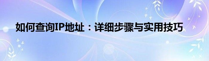 如何查询IP地址：详细步骤与实用技巧