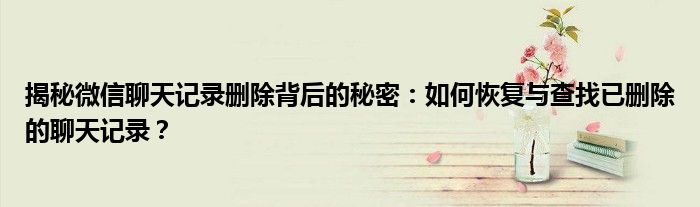 揭秘微信聊天记录删除背后的秘密：如何恢复与查找已删除的聊天记录？
