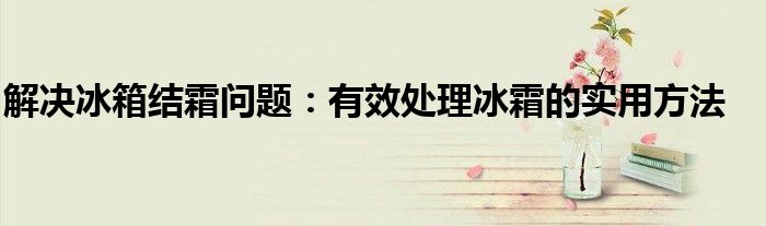 解决冰箱结霜问题：有效处理冰霜的实用方法