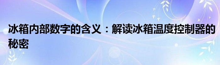 冰箱内部数字的含义：解读冰箱温度控制器的秘密