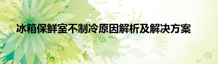 冰箱保鲜室不制冷原因解析及解决方案