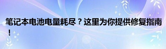 笔记本电池电量耗尽？这里为你提供修复指南！