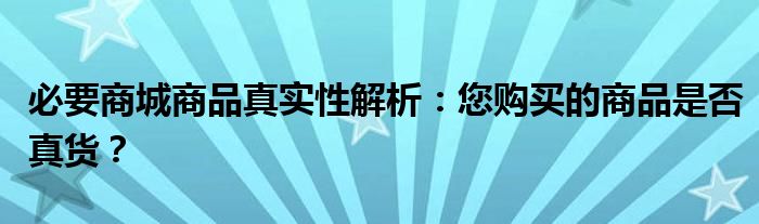 必要商城商品真实性解析：您购买的商品是否真货？