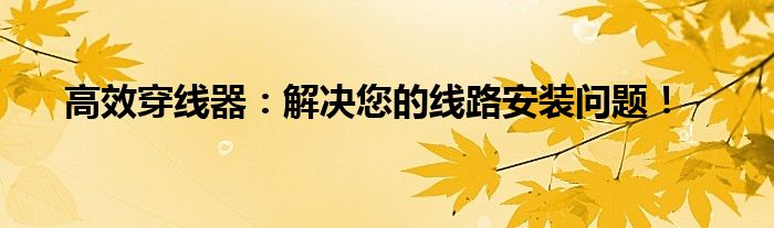高效穿线器：解决您的线路安装问题！