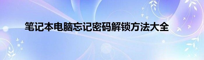 笔记本电脑忘记密码解锁方法大全