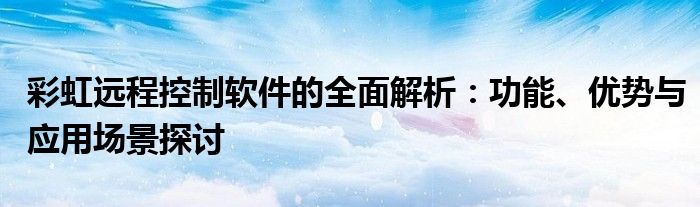 彩虹远程控制软件的全面解析：功能、优势与应用场景探讨