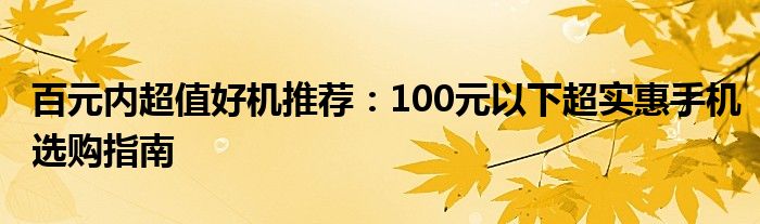 百元内超值好机推荐：100元以下超实惠手机选购指南