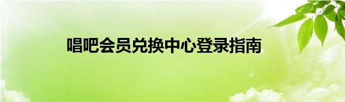 唱吧会员兑换中心登录指南