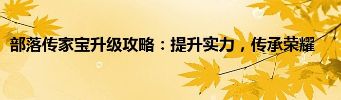 部落传家宝升级攻略：提升实力，传承荣耀