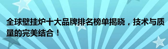 全球壁挂炉十大品牌排名榜单揭晓，技术与质量的完美结合！