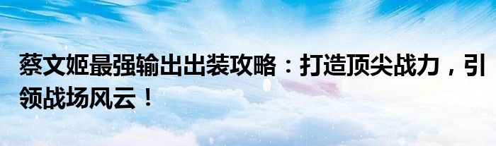 蔡文姬最强输出出装攻略：打造顶尖战力，引领战场风云！