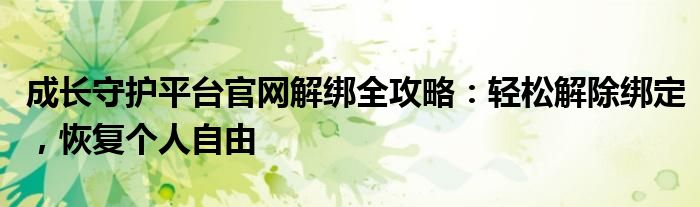 成长守护平台官网解绑全攻略：轻松解除绑定，恢复个人自由