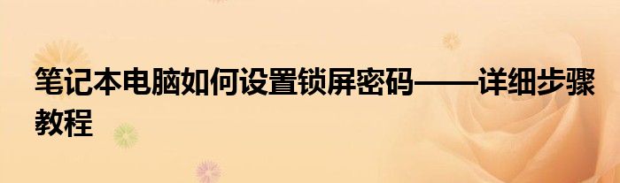 笔记本电脑如何设置锁屏密码——详细步骤教程