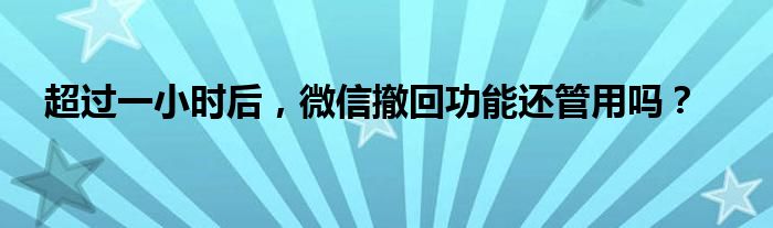 超过一小时后，微信撤回功能还管用吗？