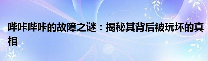 哔咔哔咔的故障之谜：揭秘其背后被玩坏的真相