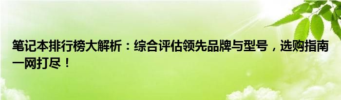 笔记本排行榜大解析：综合评估领先品牌与型号，选购指南一网打尽！