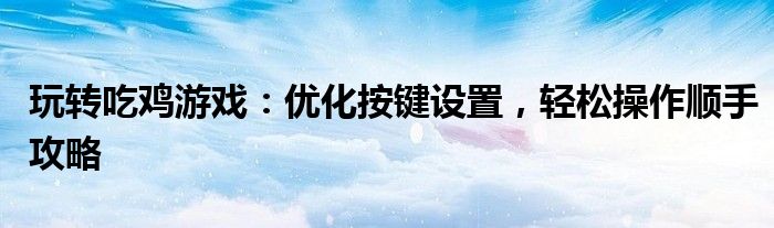 玩转吃鸡游戏：优化按键设置，轻松操作顺手攻略