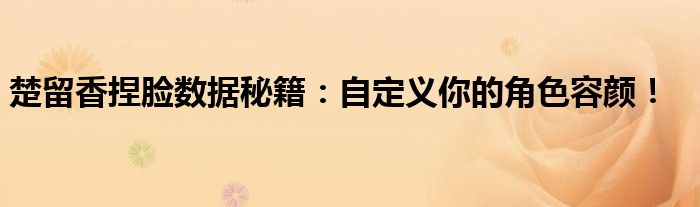 楚留香捏脸数据秘籍：自定义你的角色容颜！