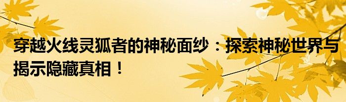 穿越火线灵狐者的神秘面纱：探索神秘世界与揭示隐藏真相！