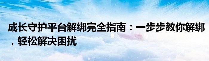 成长守护平台解绑完全指南：一步步教你解绑，轻松解决困扰