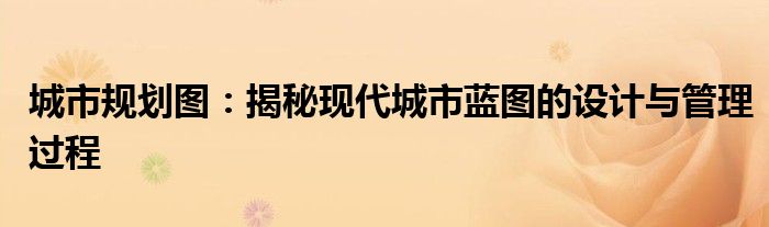 城市规划图：揭秘现代城市蓝图的设计与管理过程