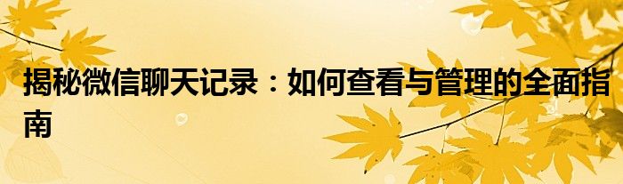 揭秘微信聊天记录：如何查看与管理的全面指南