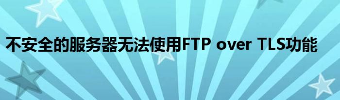 不安全的服务器无法使用FTP over TLS功能