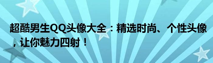 超酷男生QQ头像大全：精选时尚、个性头像，让你魅力四射！