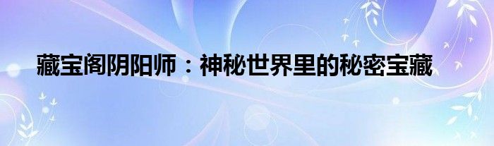 藏宝阁阴阳师：神秘世界里的秘密宝藏