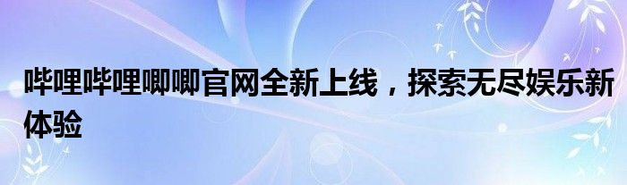 哔哩哔哩唧唧官网全新上线，探索无尽娱乐新体验