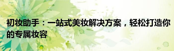 初妆助手：一站式美妆解决方案，轻松打造你的专属妆容