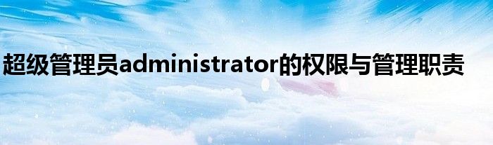 超级管理员administrator的权限与管理职责
